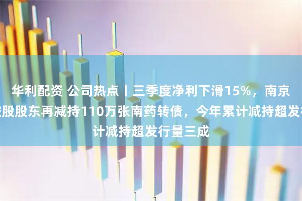 华利配资 公司热点丨三季度净利下滑15%，南京医药遭控股股东再减持110万张南药转债，今年累计减持超发行量三成