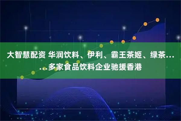 大智慧配资 华润饮料、伊利、霸王茶姬、绿茶……多家食品饮料企业驰援香港