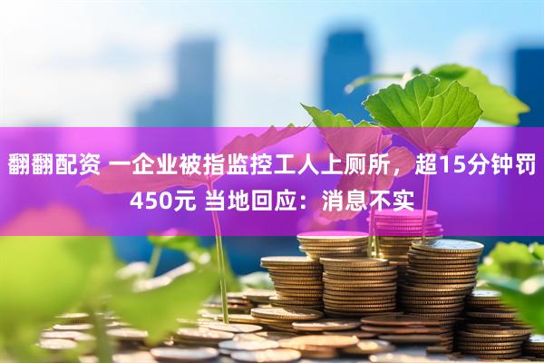 翻翻配资 一企业被指监控工人上厕所，超15分钟罚450元 当地回应：消息不实