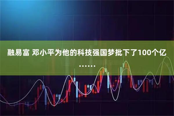 融易富 邓小平为他的科技强国梦批下了100个亿……