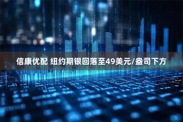 信康优配 纽约期银回落至49美元/盎司下方