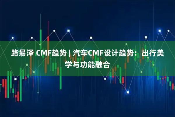 路易泽 CMF趋势 | 汽车CMF设计趋势：出行美学与功能融合