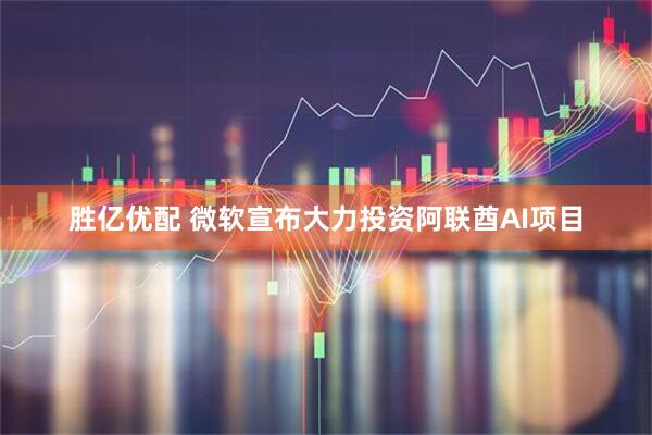 胜亿优配 微软宣布大力投资阿联酋AI项目