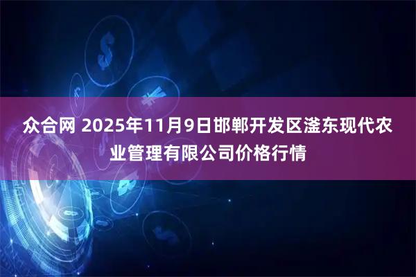 众合网 2025年11月9日邯郸开发区滏东现代农业管理有限公司价格行情