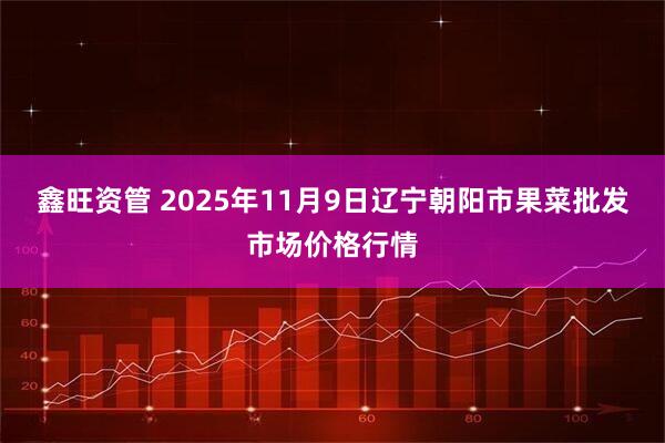 鑫旺资管 2025年11月9日辽宁朝阳市果菜批发市场价格行情