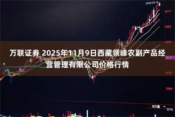 万联证券 2025年11月9日西藏领峰农副产品经营管理有限公司价格行情