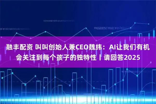融丰配资 叫叫创始人兼CEO魏纬：AI让我们有机会关注到每个孩子的独特性丨请回答2025