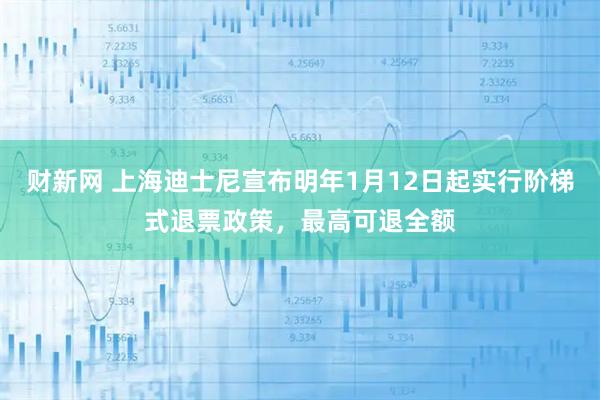 财新网 上海迪士尼宣布明年1月12日起实行阶梯式退票政策，最高可退全额