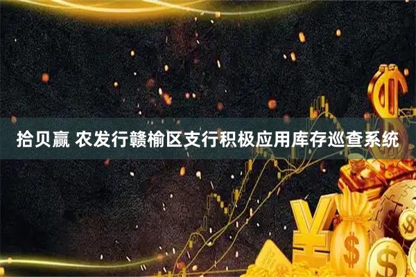 拾贝赢 农发行赣榆区支行积极应用库存巡查系统