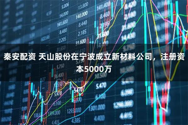 秦安配资 天山股份在宁波成立新材料公司，注册资本5000万