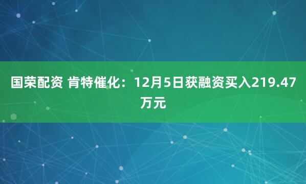 国荣配资 肯特催化：12月5日获融资买入219.47万元